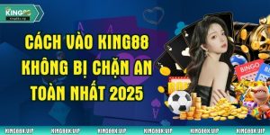 Cách Vào King88 Không Bị Chặn An Toàn Nhất 2025