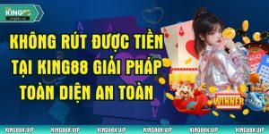 Không Rút Được Tiền Tại King88 Giải Pháp Toàn Diện An Toàn