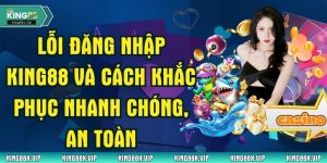 Lỗi Đăng Nhập King88 Và Cách Khắc Phục Nhanh Chóng, An Toàn