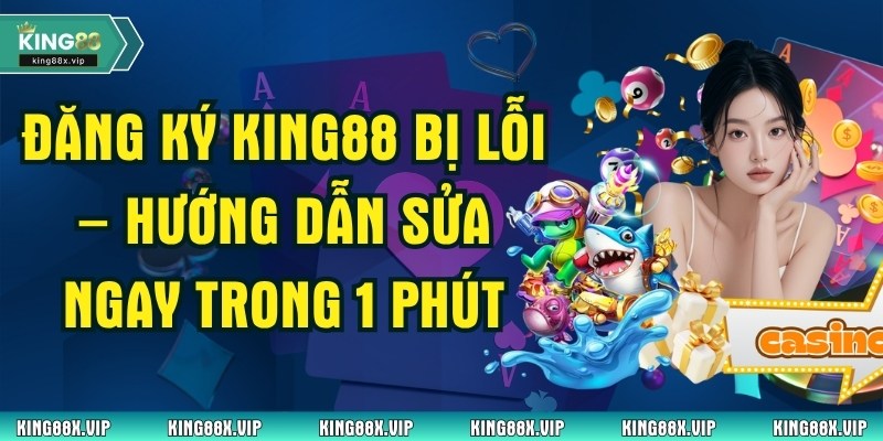 Đăng Ký King88 Bị Lỗi – Hướng Dẫn Sửa Ngay Trong 1 Phút