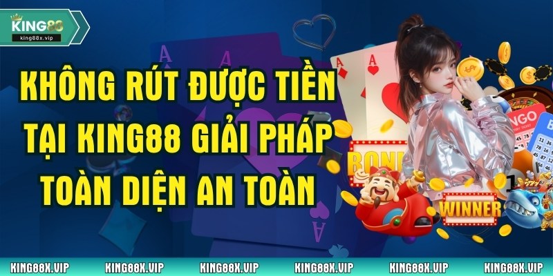 Không Rút Được Tiền Tại King88 Giải Pháp Toàn Diện An Toàn