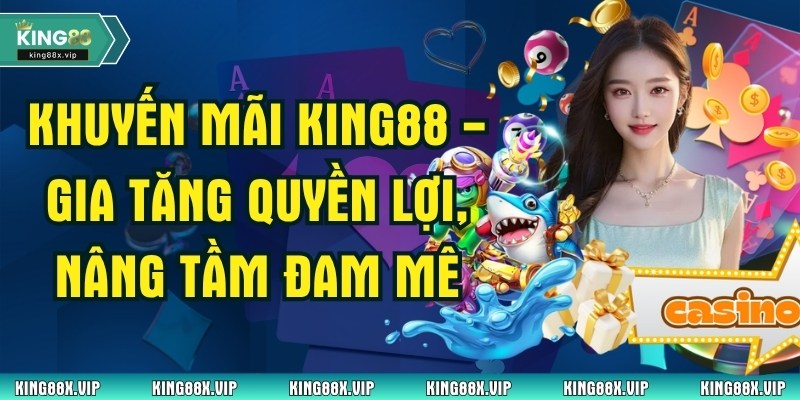 Khuyến Mãi King88 - Gia Tăng Quyền Lợi, Nâng Tầm Đam Mê