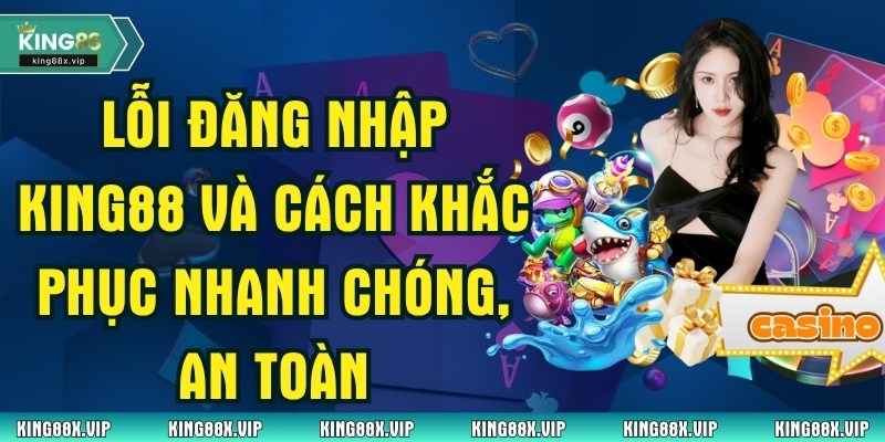 Lỗi Đăng Nhập King88 Và Cách Khắc Phục Nhanh Chóng, An Toàn