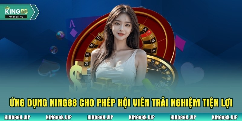 Ứng dụng KING88 cho phép hội viên trải nghiệm tiện lợi